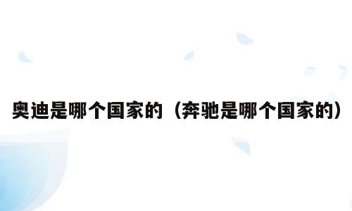 奥迪是哪个国家的（奔驰是哪个国家的）
