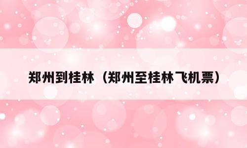 郑州到桂林（郑州至桂林飞机票）