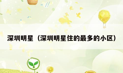 深圳明星（深圳明星住的最多的小区）