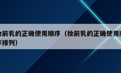 妆前乳的正确使用顺序（妆前乳的正确使用顺序排列）