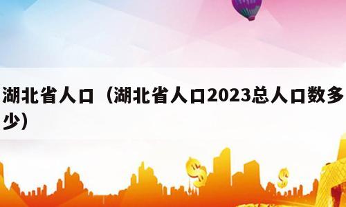 湖北省人口（湖北省人口2023总人口数多少）