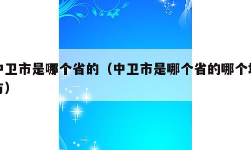 中卫市是哪个省的（中卫市是哪个省的哪个地方）