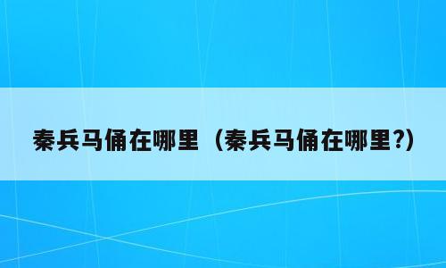 秦兵马俑在哪里（秦兵马俑在哪里?）