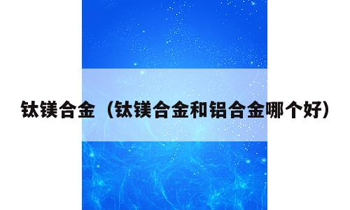 钛镁合金（钛镁合金和铝合金哪个好）