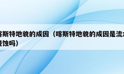 喀斯特地貌的成因（喀斯特地貌的成因是流水侵蚀吗）