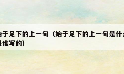 始于足下的上一句（始于足下的上一句是什么是谁写的）