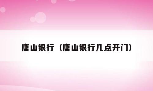 唐山银行（唐山银行几点开门）