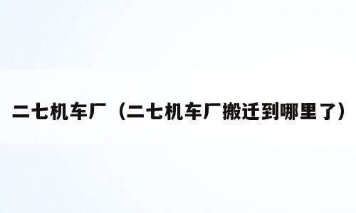 二七机车厂（二七机车厂搬迁到哪里了）