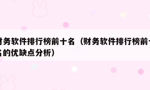 财务软件排行榜前十名（财务软件排行榜前十名的优缺点分析）