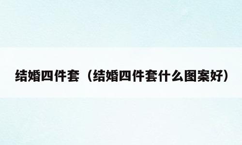 结婚四件套（结婚四件套什么图案好）