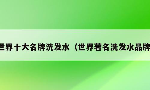 世界十大名牌洗发水（世界著名洗发水品牌）