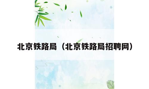 北京铁路局（北京铁路局招聘网）