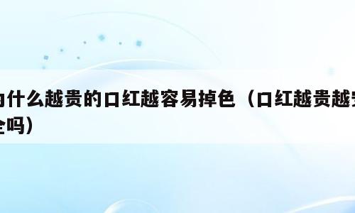 为什么越贵的口红越容易掉色（口红越贵越安全吗）