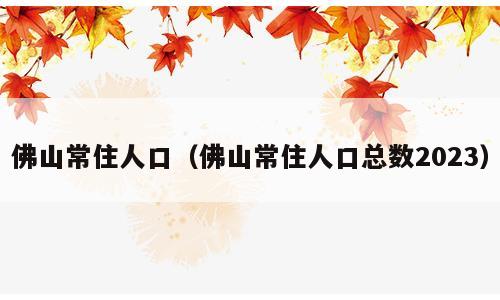 佛山常住人口（佛山常住人口总数2023）