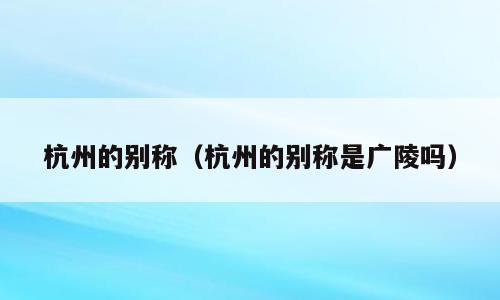 杭州的别称（杭州的别称是广陵吗）