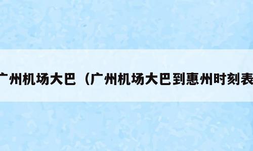 广州机场大巴（广州机场大巴到惠州时刻表）
