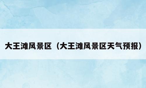 大王滩风景区（大王滩风景区天气预报）