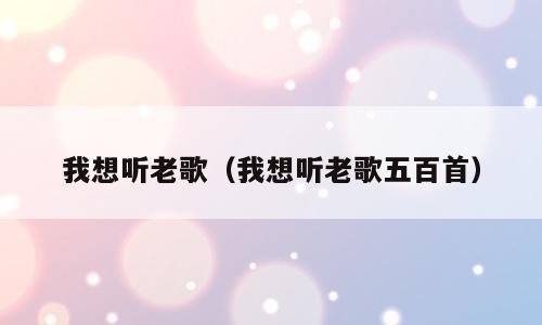 我想听老歌（我想听老歌五百首）