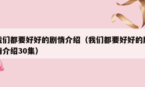 我们都要好好的剧情介绍（我们都要好好的剧情介绍30集）