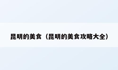 昆明的美食（昆明的美食攻略大全）