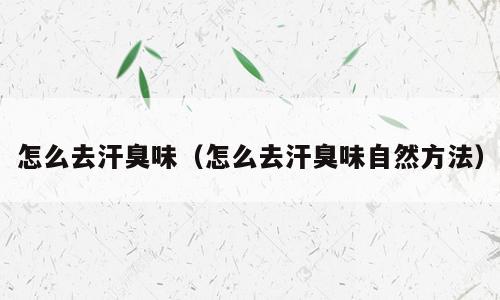 怎么去汗臭味（怎么去汗臭味自然方法）