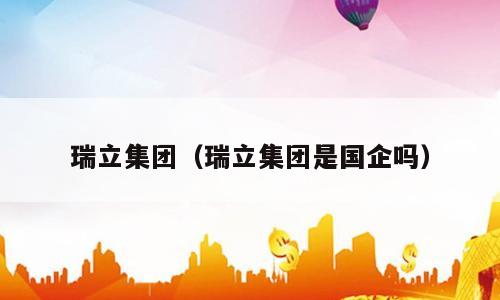 瑞立集团（瑞立集团是国企吗）