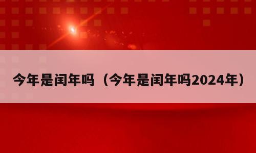今年是闰年吗（今年是闰年吗2024年）