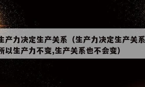 生产力决定生产关系（生产力决定生产关系,所以生产力不变,生产关系也不会变）