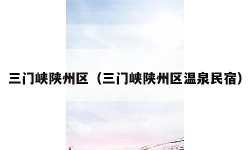 三门峡陕州区（三门峡陕州区温泉民宿）