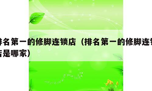 排名第一的修脚连锁店（排名第一的修脚连锁店是哪家）