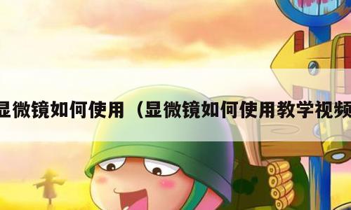 显微镜如何使用（显微镜如何使用教学视频）