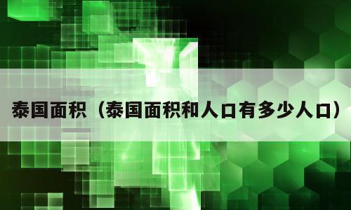 泰国面积（泰国面积和人口有多少人口）