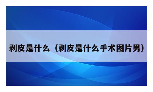剥皮是什么（剥皮是什么手术图片男）