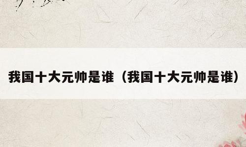 我国十大元帅是谁（我国十大元帅是谁）