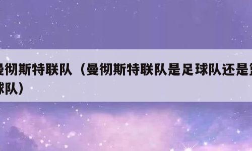 曼彻斯特联队（曼彻斯特联队是足球队还是篮球队）