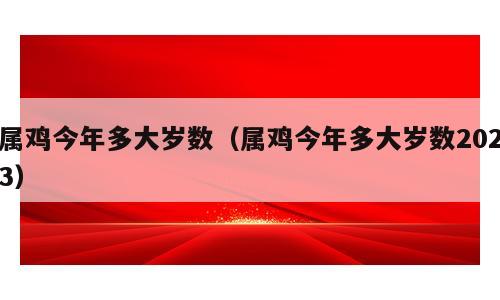 属鸡今年多大岁数（属鸡今年多大岁数2023）