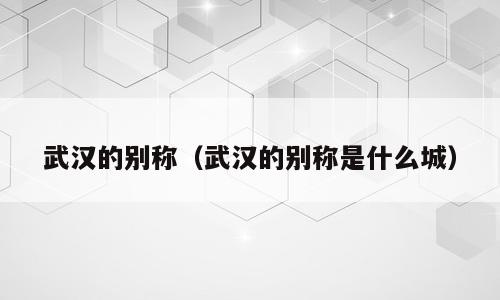 武汉的别称（武汉的别称是什么城）