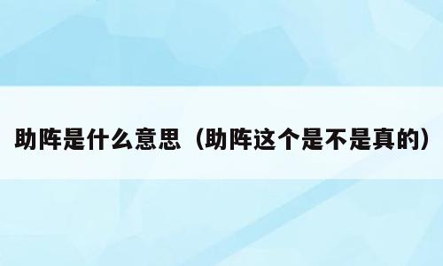 助阵是什么意思（助阵这个是不是真的）