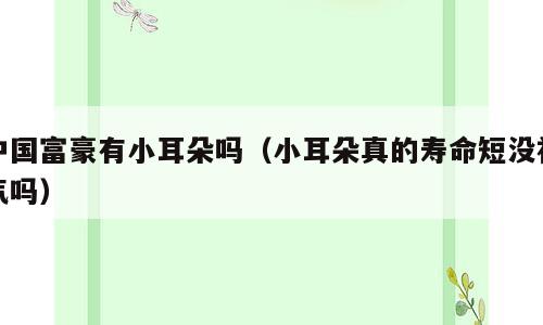 中国富豪有小耳朵吗（小耳朵真的寿命短没福气吗）