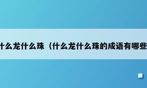 什么龙什么珠（什么龙什么珠的成语有哪些）