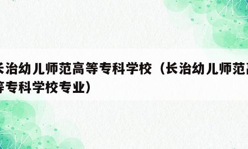 长治幼儿师范高等专科学校（长治幼儿师范高等专科学校专业）