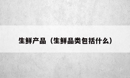 生鲜产品（生鲜品类包括什么）