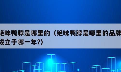 绝味鸭脖是哪里的（绝味鸭脖是哪里的品牌,成立于哪一年?）