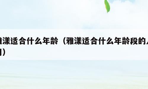 雅漾适合什么年龄（雅漾适合什么年龄段的人用）