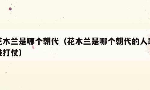 花木兰是哪个朝代（花木兰是哪个朝代的人跟谁打仗）