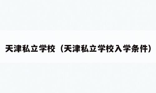 天津私立学校（天津私立学校入学条件）