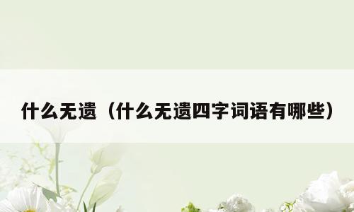 什么无遗（什么无遗四字词语有哪些）
