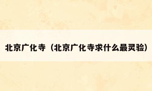 北京广化寺（北京广化寺求什么最灵验）