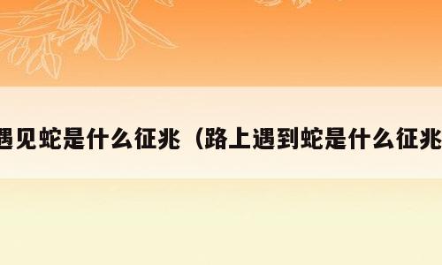 遇见蛇是什么征兆（路上遇到蛇是什么征兆）