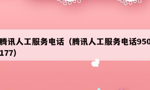 腾讯人工服务电话（腾讯人工服务电话950177）